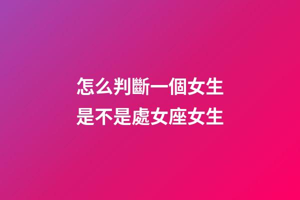 怎么判斷一個女生是不是處女座女生-第1張-星座運勢-玄機派