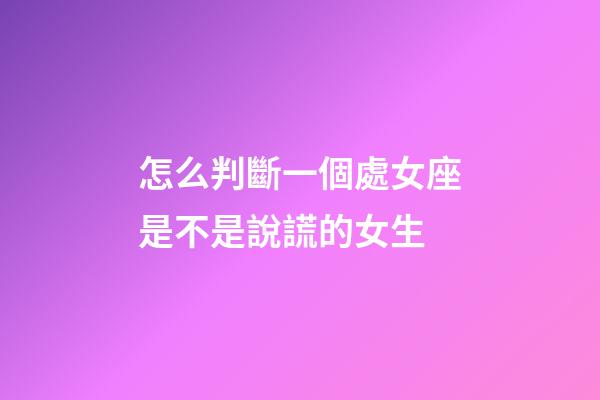 怎么判斷一個處女座是不是說謊的女生-第1張-星座運勢-玄機派