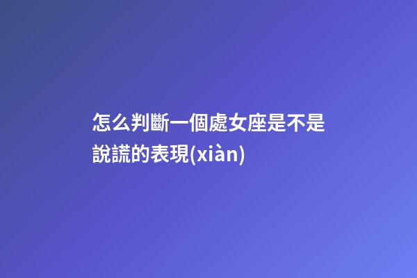 怎么判斷一個處女座是不是說謊的表現(xiàn)-第1張-星座運勢-玄機(jī)派