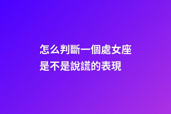 怎么判斷一個處女座是不是說謊的表現