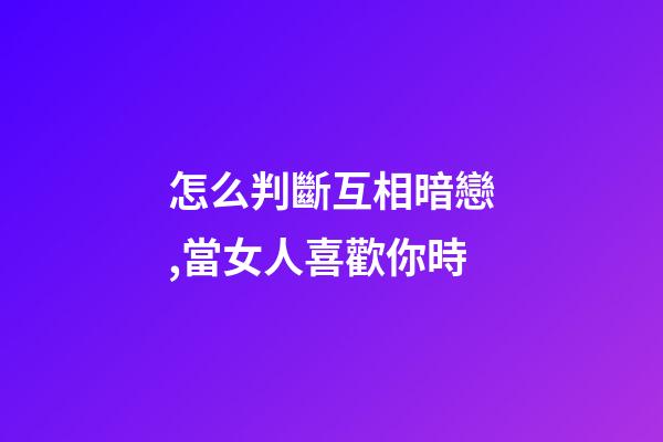 怎么判斷互相暗戀,當女人喜歡你時-第1張-觀點-玄機派