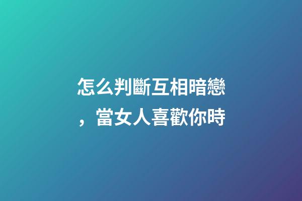 怎么判斷互相暗戀，當女人喜歡你時-第1張-觀點-玄機派