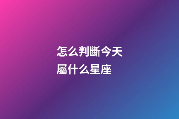 怎么判斷今天屬什么星座-第1張-星座運勢-玄機派