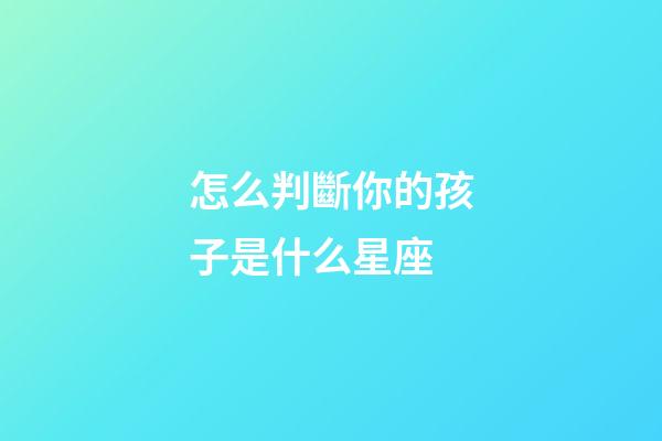 怎么判斷你的孩子是什么星座-第1張-星座運勢-玄機派