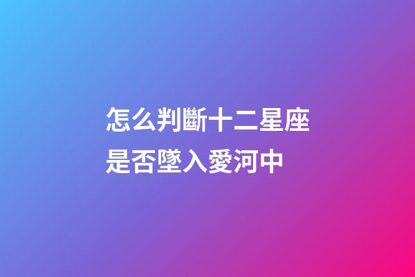 怎么判斷十二星座是否墜入愛河中