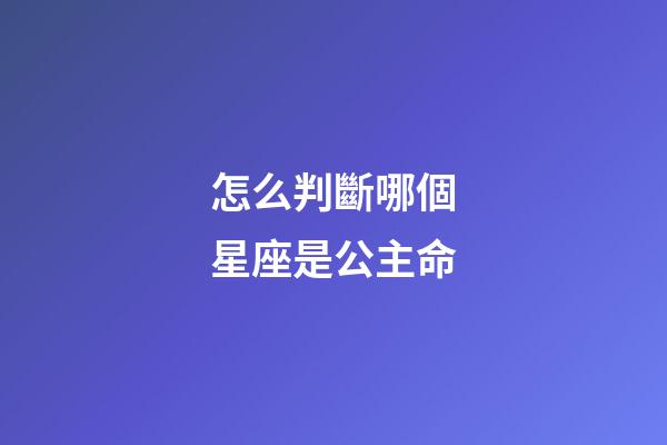 怎么判斷哪個星座是公主命-第1張-星座運勢-玄機派