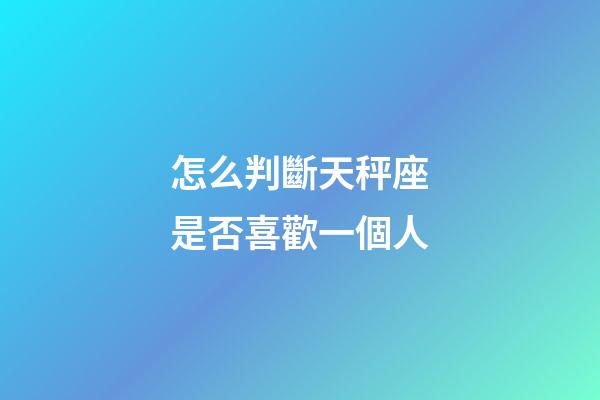 怎么判斷天秤座是否喜歡一個人-第1張-星座運勢-玄機派