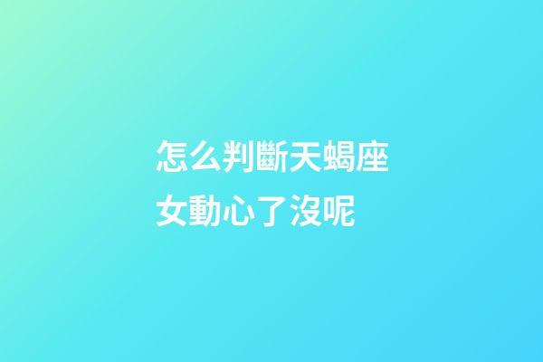 怎么判斷天蝎座女動心了沒呢
