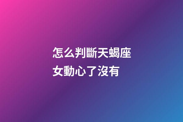 怎么判斷天蝎座女動心了沒有-第1張-星座運勢-玄機派