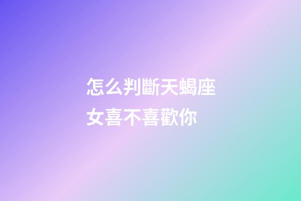 怎么判斷天蝎座女喜不喜歡你