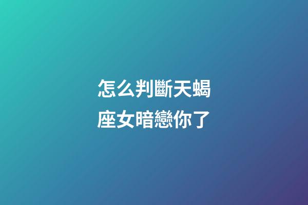 怎么判斷天蝎座女暗戀你了-第1張-星座運勢-玄機派