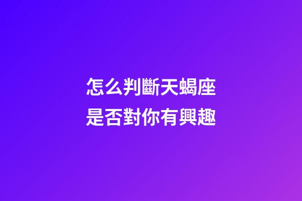 怎么判斷天蝎座是否對你有興趣-第1張-星座運勢-玄機派