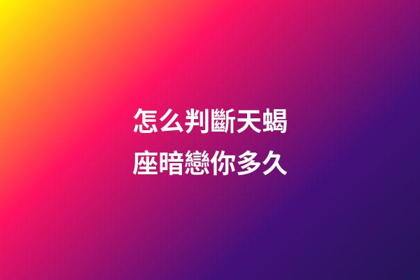 怎么判斷天蝎座暗戀你多久-第1張-星座運勢-玄機派