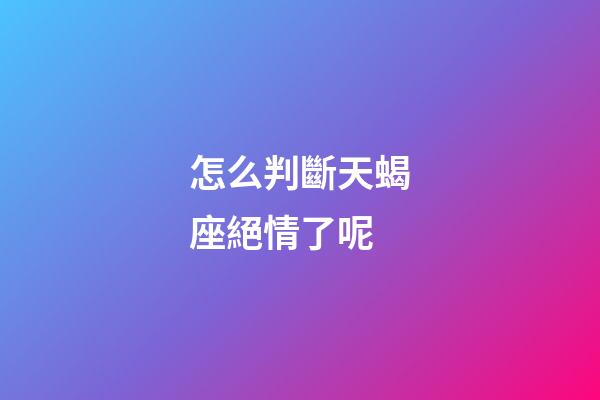 怎么判斷天蝎座絕情了呢