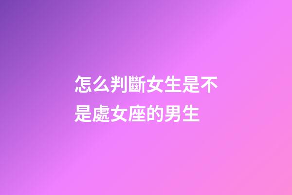 怎么判斷女生是不是處女座的男生-第1張-星座運勢-玄機派