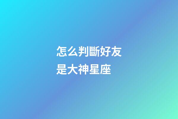 怎么判斷好友是大神星座