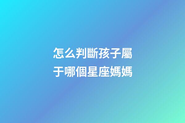 怎么判斷孩子屬于哪個星座媽媽-第1張-星座運勢-玄機派