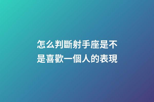 怎么判斷射手座是不是喜歡一個人的表現-第1張-星座運勢-玄機派