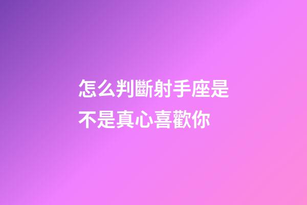 怎么判斷射手座是不是真心喜歡你-第1張-星座運勢-玄機派