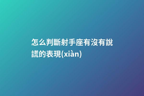 怎么判斷射手座有沒有說謊的表現(xiàn)
