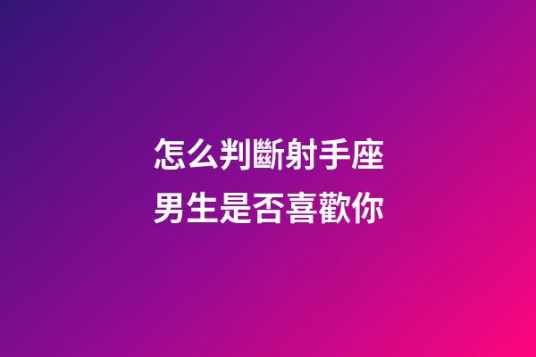怎么判斷射手座男生是否喜歡你-第1張-星座運勢-玄機派