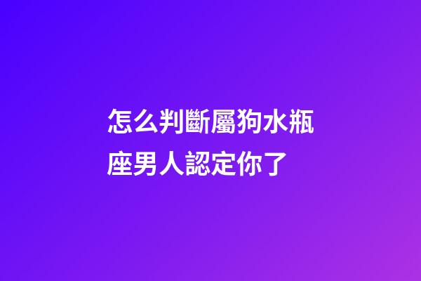 怎么判斷屬狗水瓶座男人認定你了