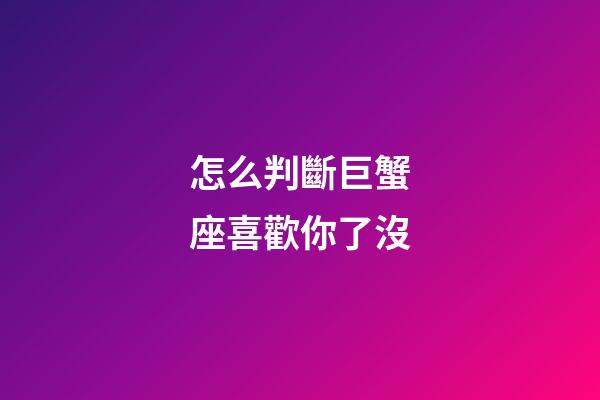 怎么判斷巨蟹座喜歡你了沒-第1張-星座運(yùn)勢-玄機(jī)派