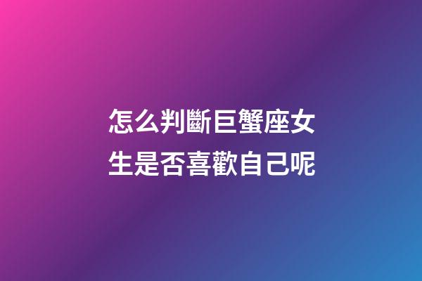 怎么判斷巨蟹座女生是否喜歡自己呢-第1張-星座運勢-玄機派