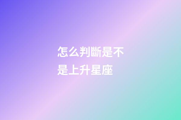 怎么判斷是不是上升星座-第1張-星座運勢-玄機派