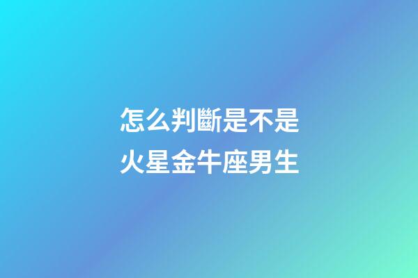 怎么判斷是不是火星金牛座男生-第1張-星座運勢-玄機派