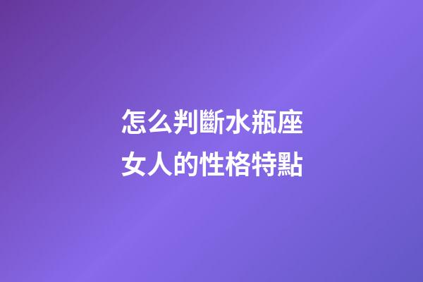 怎么判斷水瓶座女人的性格特點-第1張-星座運勢-玄機派