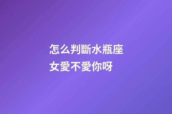 怎么判斷水瓶座女愛不愛你呀-第1張-星座運勢-玄機派