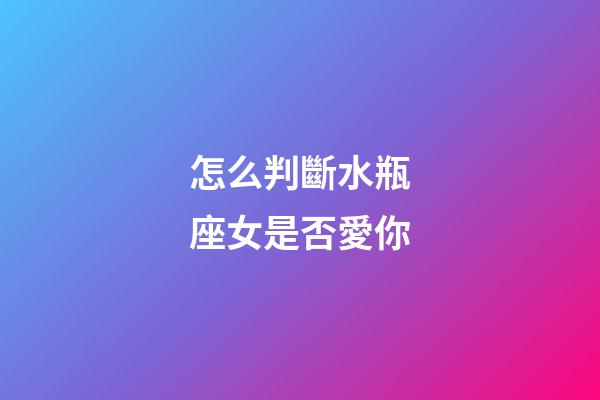 怎么判斷水瓶座女是否愛你-第1張-星座運勢-玄機派