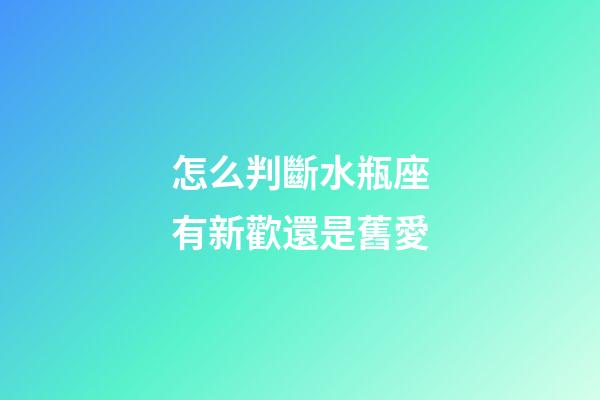 怎么判斷水瓶座有新歡還是舊愛