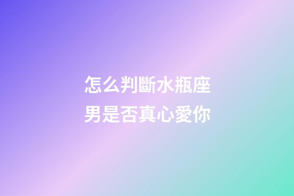 怎么判斷水瓶座男是否真心愛你-第1張-星座運(yùn)勢(shì)-玄機(jī)派