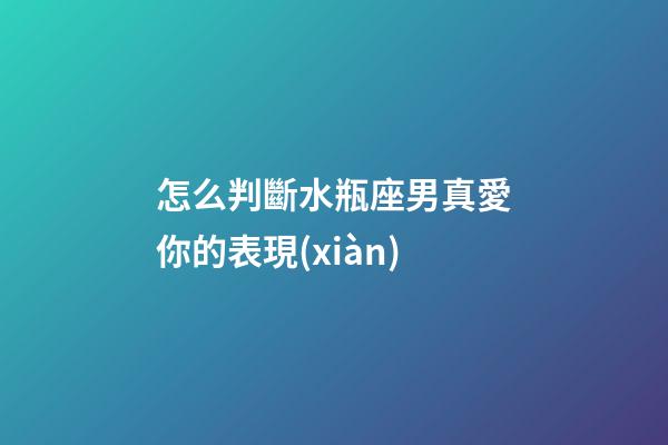 怎么判斷水瓶座男真愛你的表現(xiàn)