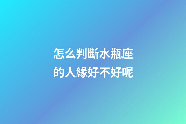 怎么判斷水瓶座的人緣好不好呢-第1張-星座運勢-玄機派