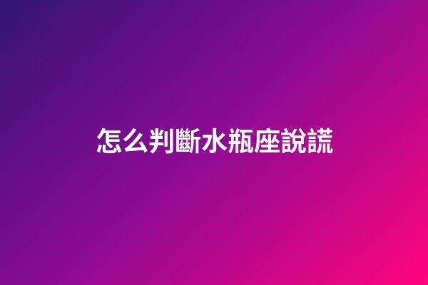 怎么判斷水瓶座說謊-第1張-星座運勢-玄機派
