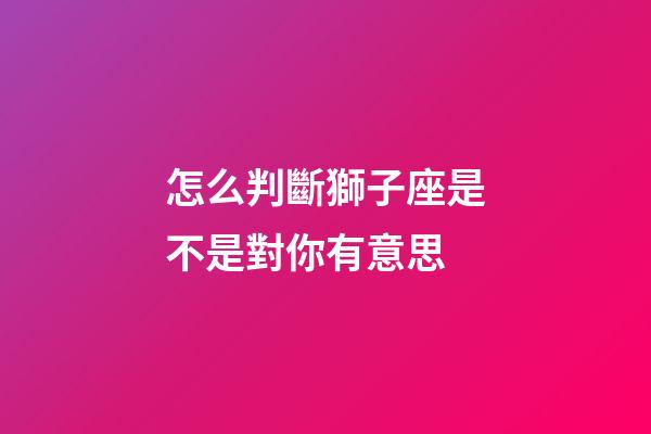 怎么判斷獅子座是不是對你有意思-第1張-星座運勢-玄機派