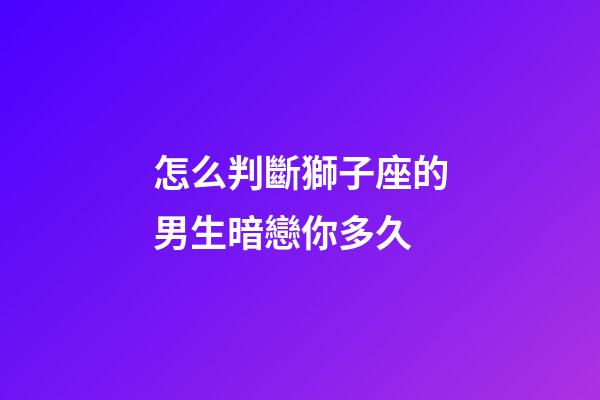 怎么判斷獅子座的男生暗戀你多久-第1張-星座運(yùn)勢-玄機(jī)派
