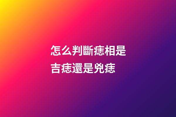 怎么判斷痣相是吉痣還是兇痣?