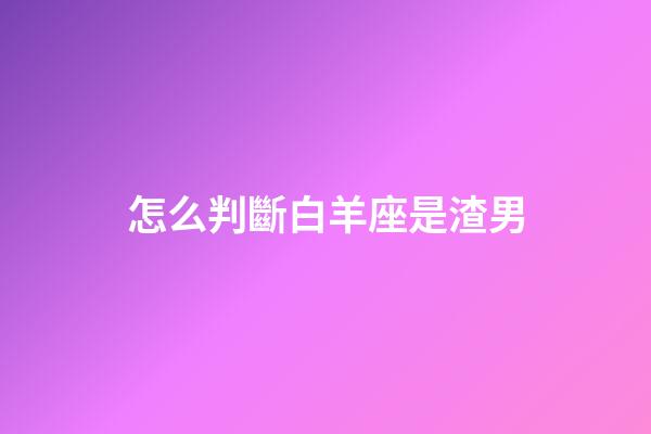 怎么判斷白羊座是渣男-第1張-星座運勢-玄機派