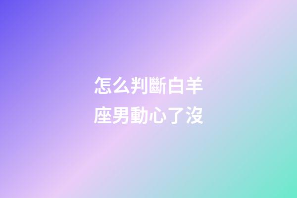 怎么判斷白羊座男動心了沒-第1張-星座運勢-玄機派