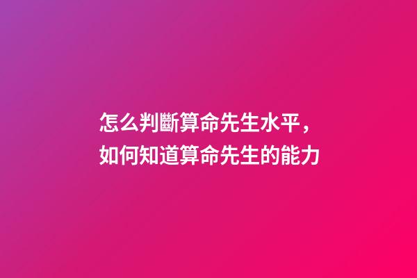 怎么判斷算命先生水平，如何知道算命先生的能力