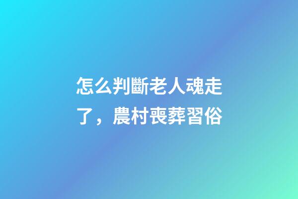怎么判斷老人魂走了，農村喪葬習俗-第1張-觀點-玄機派