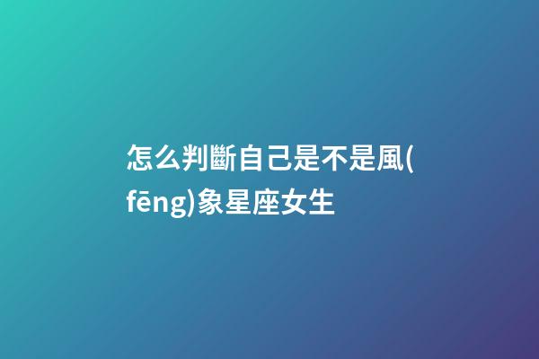 怎么判斷自己是不是風(fēng)象星座女生-第1張-星座運(yùn)勢-玄機(jī)派