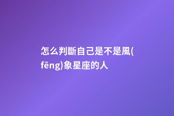 怎么判斷自己是不是風(fēng)象星座的人-第1張-星座運(yùn)勢(shì)-玄機(jī)派