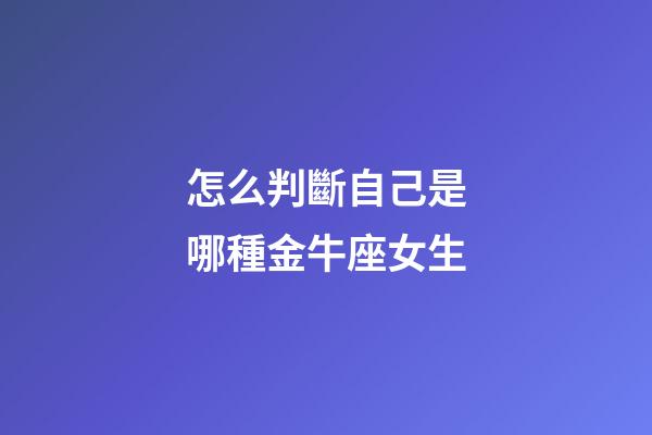 怎么判斷自己是哪種金牛座女生-第1張-星座運勢-玄機派