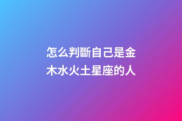 怎么判斷自己是金木水火土星座的人-第1張-星座運勢-玄機派