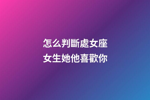 怎么判斷處女座女生她他喜歡你-第1張-星座運勢-玄機派